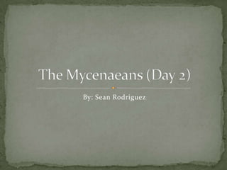 By: Sean Rodriguez The Mycenaeans (Day 2) 