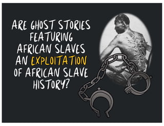 ARE GHOST STORIES
FEATURING
AFRICAN SLAVES
AN EXPLOITATION
OF AFRICAN SLAVE
HISTORY?
 