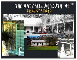 THE ANTEBELLUM SOUTH
THE GHOST STORIES
Chloe of the Myrtles Plantation
GhostGirl fromthe Myrtles
Plantation
SlaveQuarters oftheMagnoliaPlantation
AuntAgnes of the
MagnoliaPlantation
9:01
 