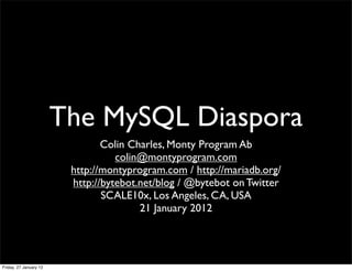The MySQL Diaspora
Colin Charles, Monty Program Ab
colin@montyprogram.com
http://montyprogram.com / http://mariadb.org/
http://bytebot.net/blog / @bytebot on Twitter
SCALE10x, Los Angeles, CA, USA
21 January 2012
Friday, 27 January 12
 