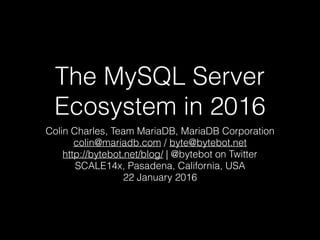 The MySQL Server
Ecosystem in 2016
Colin Charles, Team MariaDB, MariaDB Corporation
colin@mariadb.com / byte@bytebot.net
http://bytebot.net/blog/ | @bytebot on Twitter
SCALE14x, Pasadena, California, USA
22 January 2016
 