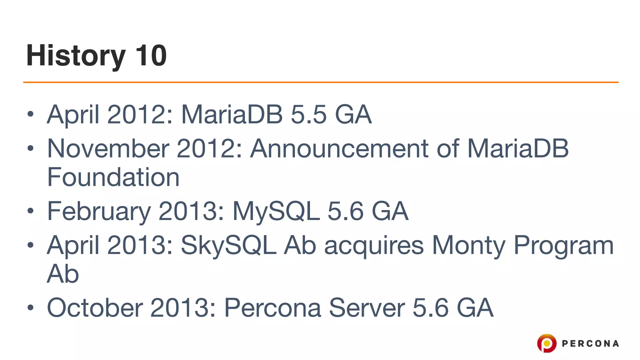 History 10
• April 2012: MariaDB 5.5 GA

• November 2012: Announcement of MariaDB
Foundation 

• February 2013: MySQL 5.6 GA

• April 2013: SkySQL Ab acquires Monty Program
Ab

• October 2013: Percona Server 5.6 GA
 