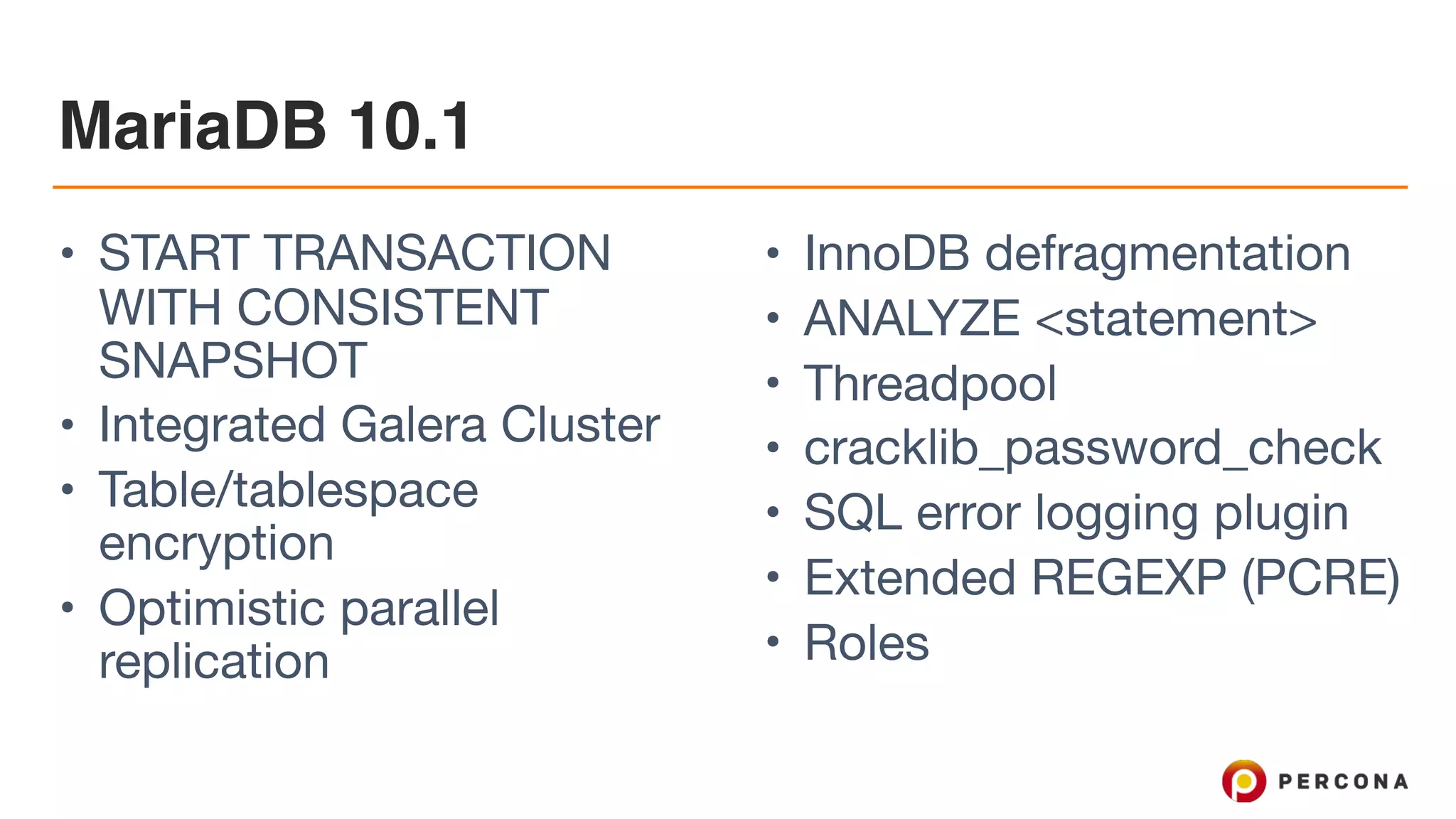 MariaDB 10.1
• START TRANSACTION
WITH CONSISTENT
SNAPSHOT

• Integrated Galera Cluster

• Table/tablespace
encryption

• Optimistic parallel
replication

• InnoDB defragmentation

• ANALYZE <statement>

• Threadpool

• cracklib_password_check

• SQL error logging plugin

• Extended REGEXP (PCRE)

• Roles
 