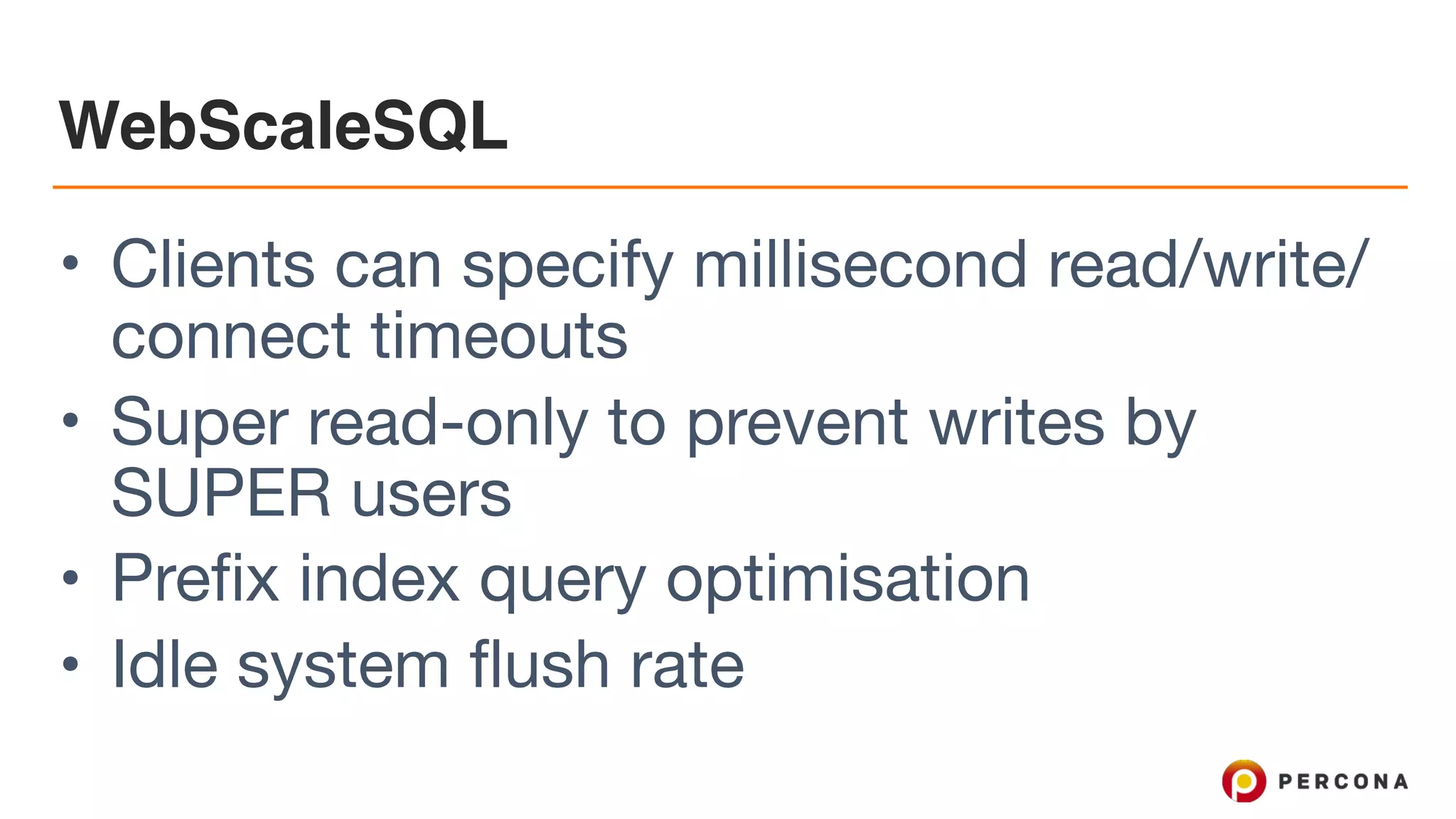 WebScaleSQL
• Clients can specify millisecond read/write/
connect timeouts 

• Super read-only to prevent writes by
SUPER users

• Prefix index query optimisation 

• Idle system flush rate
 