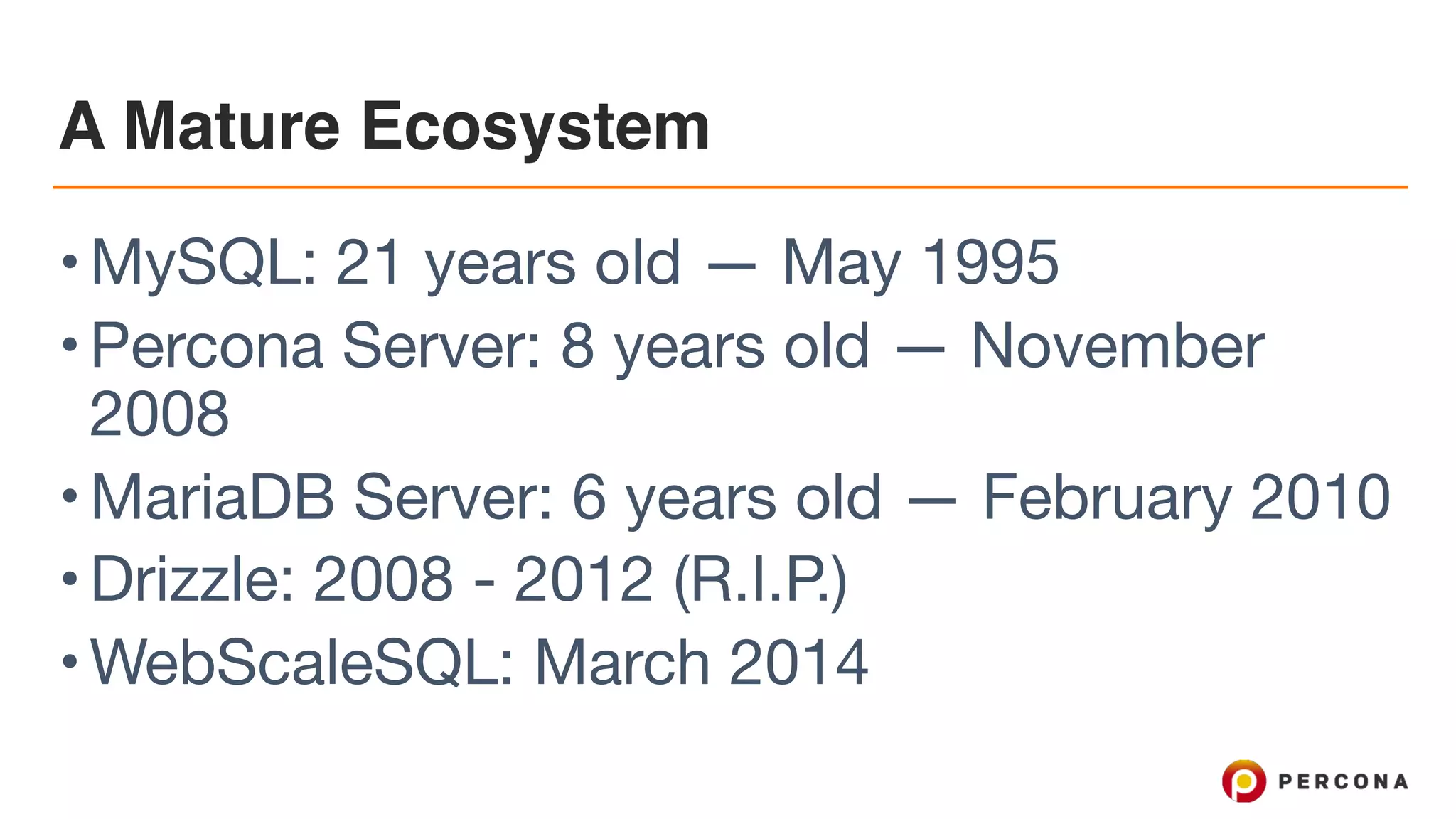 A Mature Ecosystem
•MySQL: 21 years old — May 1995

•Percona Server: 8 years old — November
2008

•MariaDB Server: 6 years old — February 2010

•Drizzle: 2008 - 2012 (R.I.P.)

•WebScaleSQL: March 2014
 