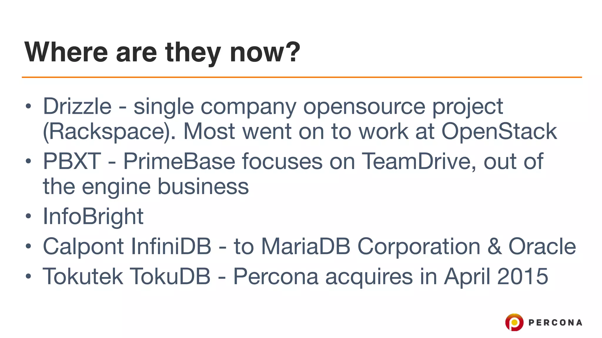 Where are they now?
• Drizzle - single company opensource project
(Rackspace). Most went on to work at OpenStack

• PBXT - PrimeBase focuses on TeamDrive, out of
the engine business

• InfoBright

• Calpont InfiniDB - to MariaDB Corporation & Oracle

• Tokutek TokuDB - Percona acquires in April 2015
 