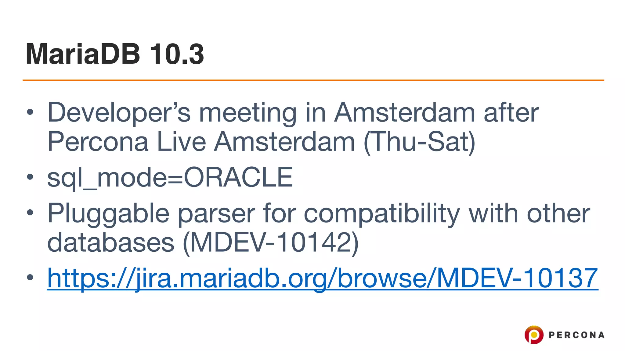 MariaDB 10.3
• Developer’s meeting in Amsterdam after
Percona Live Amsterdam (Thu-Sat)

• sql_mode=ORACLE

• Pluggable parser for compatibility with other
databases (MDEV-10142)

• https://jira.mariadb.org/browse/MDEV-10137
 