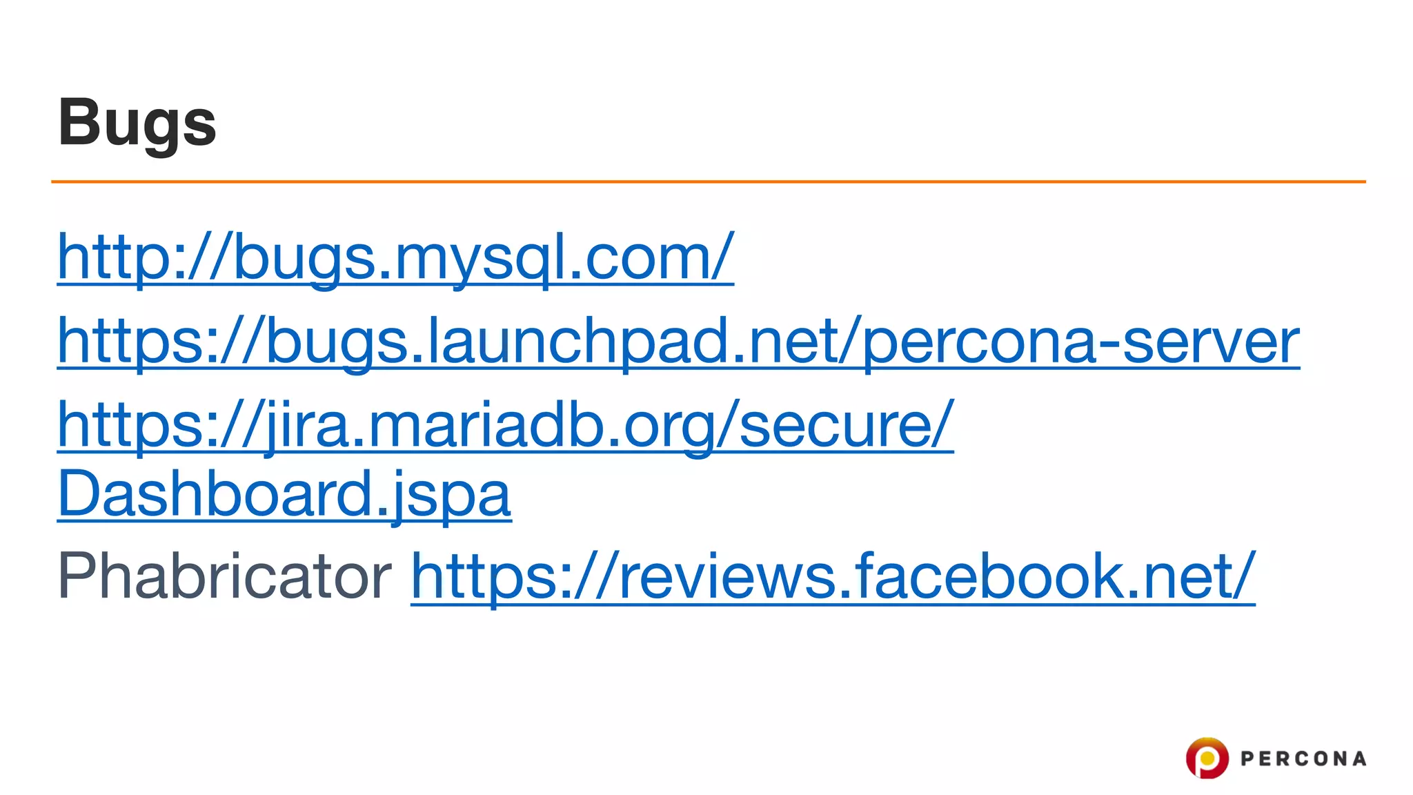 Bugs
http://bugs.mysql.com/

https://bugs.launchpad.net/percona-server

https://jira.mariadb.org/secure/
Dashboard.jspa 

Phabricator https://reviews.facebook.net/
 