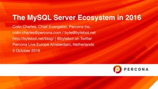 The MySQL Server Ecosystem in 2016
Colin Charles, Chief Evangelist, Percona Inc.

colin.charles@percona.com / byte@bytebot.net 

http://bytebot.net/blog/ | @bytebot on Twitter

Percona Live Europe Amsterdam, Netherlands

5 October 2016
 