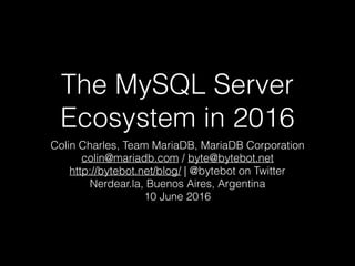 The MySQL Server
Ecosystem in 2016
Colin Charles, Team MariaDB, MariaDB Corporation
colin@mariadb.com / byte@bytebot.net
http://bytebot.net/blog/ | @bytebot on Twitter
Nerdear.la, Buenos Aires, Argentina
10 June 2016
 