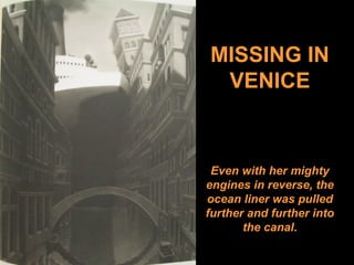 MISSING IN
VENICE
Even with her mighty
engines in reverse, the
ocean liner was pulled
further and further into
the canal.
 