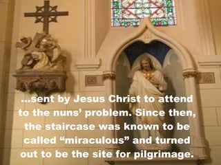 ...sent by Jesus Christ to attend to the nuns’ problem. Since then, the staircase was known to be called “miraculous” and turned out to be the site for pilgrimage. 