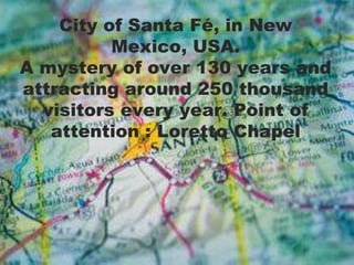 City of Santa Fé, in New
          Mexico, USA.
A mystery of over 130 years and
attracting around 250 thousand
  visitors every year. Point of
   attention : Loretto Chapel
 