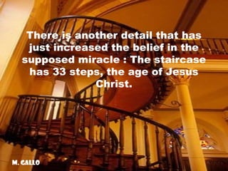 There is another detail that has
just increased the belief in the
supposed miracle : The staircase
has 33 steps, the age of Jesus
Christ.

M. Gallo

 