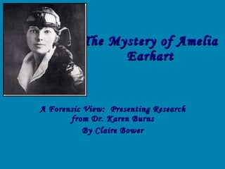 The Mystery of Amelia Earhart A Forensic View:  Presenting Research from Dr. Karen Burns By Claire Bower 