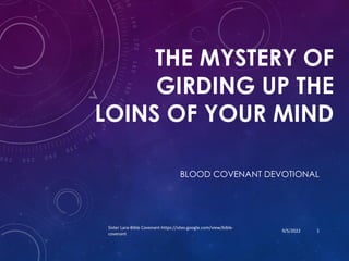 THE MYSTERY OF
GIRDING UP THE
LOINS OF YOUR MIND
BLOOD COVENANT DEVOTIONAL
9/5/2022
Sister Lara-Bible Covenant-https://sites.google.com/view/bible-
covenant
1
 