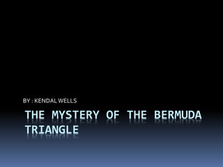THE MYSTERY OF THE BERMUDA
TRIANGLE
BY : KENDALWELLS
 