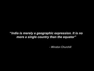 “India is merely a geographic expression. It is no
more a single country than the equator”
- Winston Churchill
 