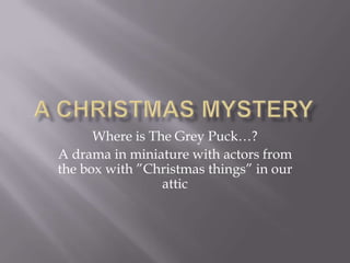 A christmas mystery Whereis The Grey Puck…? A drama in miniature with actors from the box with ”Christmas things” in ourattic 