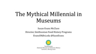 The Mythical Millennial in
Museums
Susan Evans McClure
Director, Smithsonian Food History Programs
EvansSN@si.edu @SusnEvans
 