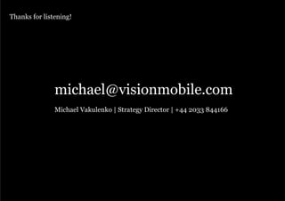 Thanks for listening!
                                                                            Knowledge. Passion. Innovation.




                   michael@visionmobile.com
                   Michael Vakulenko | Strategy Director | +44 2033 844166




                                                                   Updated: 12 November 2010




                                                                    Copyright VisionMobile 2012
Page 25                                                                   Copyright VisionMobile 2011
 