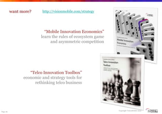 want more?      http://visionmobile.com/strategy




                           “Mobile Innovation Economics”
                         learn the rules of ecosystem game
                              and asymmetric competition




                   “Telco Innovation Toolbox”
                economic and strategy tools for
                     rethinking telco business




                                                             Copyright VisionMobile 2012
Page 26
 