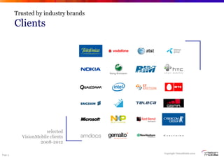 Trusted by industry brands
              from an established analyst company
         Clients
                       selected clients 2009-2012




                      selected
           VisionMobile clients
                   2008-2012
              Page 4


                                                    Copyright VisionMobile 2012
Page 3
 