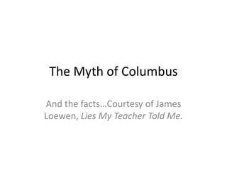 The Myth of Columbus

And the facts…Courtesy of James
Loewen, Lies My Teacher Told Me.
 