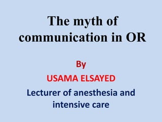The myth of
communication in OR
By
USAMA ELSAYED
Lecturer of anesthesia and
intensive care
 