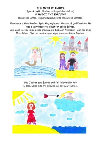 THE MYTH OF EUROPE
(greek myth, illustrated by polish children)
Ο ΜΥΘΟΣ ΤΗΣ ΕΥΡΩΠΗΣ
(ελληνικός μύθος, εικονογραφημένος από...
