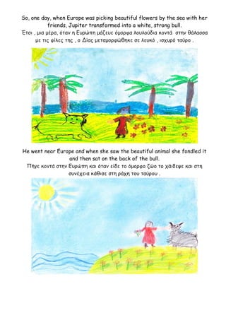 So, one day, when Europe was picking beautiful flowers by the sea with her
friends, Jupiter transformed into a white, stro...