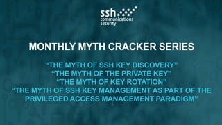25 February 2016 INTERNAL | SSH Communications Security1
MONTHLY MYTH CRACKER SERIES
“THE MYTH OF SSH KEY DISCOVERY”
“THE MYTH OF THE PRIVATE KEY”
“THE MYTH OF KEY ROTATION”
“THE MYTH OF SSH KEY MANAGEMENT AS PART OF THE
PRIVILEGED ACCESS MANAGEMENT PARADIGM”
 