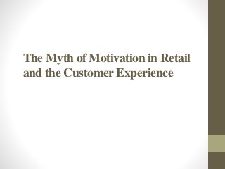 The Myth of Motivation in Retail 
and the Customer Experience 
 