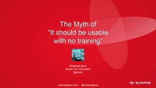 The Myth of
“It should be usable
with no training”
Elizabeth Buie
Senior UX Consultant
@ebuie
wearesigma.com - @wearesigma
 