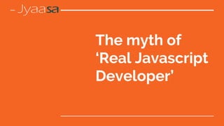 The myth of
‘Real Javascript
Developer’
 