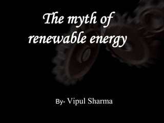 The myth of
renewable energy


    By- Vipul   Sharma
 
