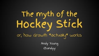 Andy Young // @andyy // andyyoung.co
The myth of the
Hockey Stick
or, how Growth *actually* works
Andy Young
@andyy
 