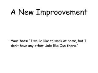 A New Improovement
• Your boss: “I would like to work at home, but I
don’t have any other Unix like Oss there.”
 