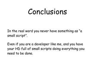 Conclusions
In the real word you never have something as “a
small script”.
Even if you are a developer like me, and you have
your HD full of small scripts doing everything you
need to be done.
 