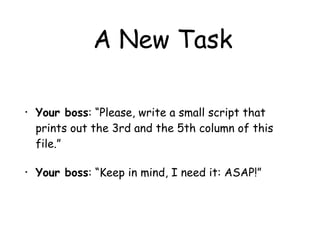 A New Task
• Your boss: “Please, write a small script that
prints out the 3rd and the 5th column of this
file.”
• Your boss: “Keep in mind, I need it: ASAP!”
 
