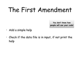 The First Amendment
• Add a simple help
• Check if the data file is in input, if not print the
help
You don’t know how
people will use your code!
 