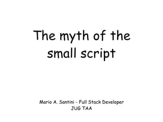 The myth of the
small script
Mario A. Santini - Full Stack Developer
JUG TAA
 