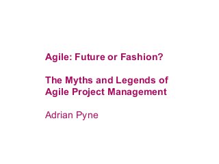 Agile: Future or Fashion?
The Myths and Legends of
Agile Project Management
Adrian Pyne
 