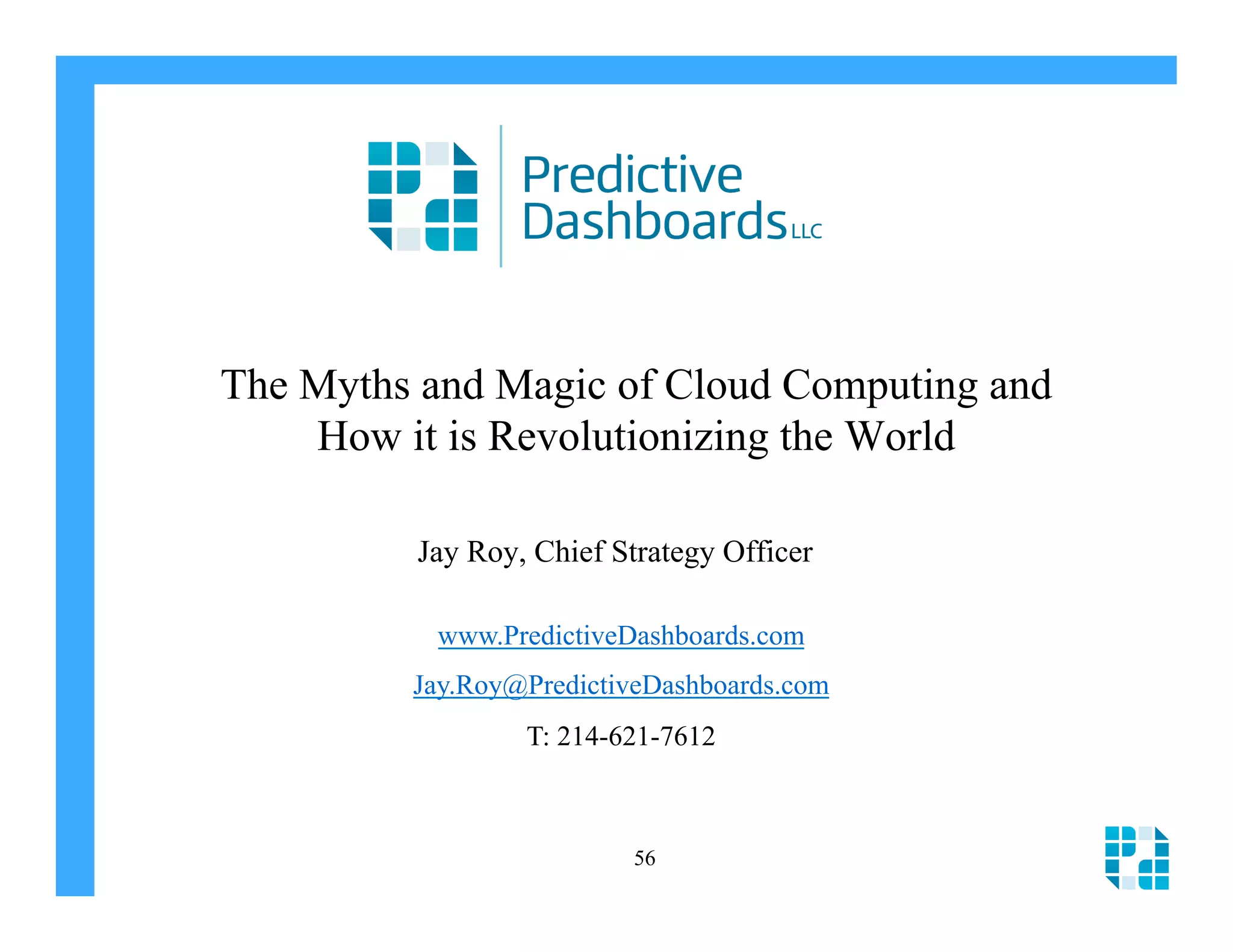 The Myths and Magic of Cloud Computing and
    How it is Revolutionizing the World

         Jay Roy, Chief Strategy Officer

          www.PredictiveDashboards.com
         Jay.Roy@PredictiveDashboards.com
                 T: 214-621-7612



                         56
 