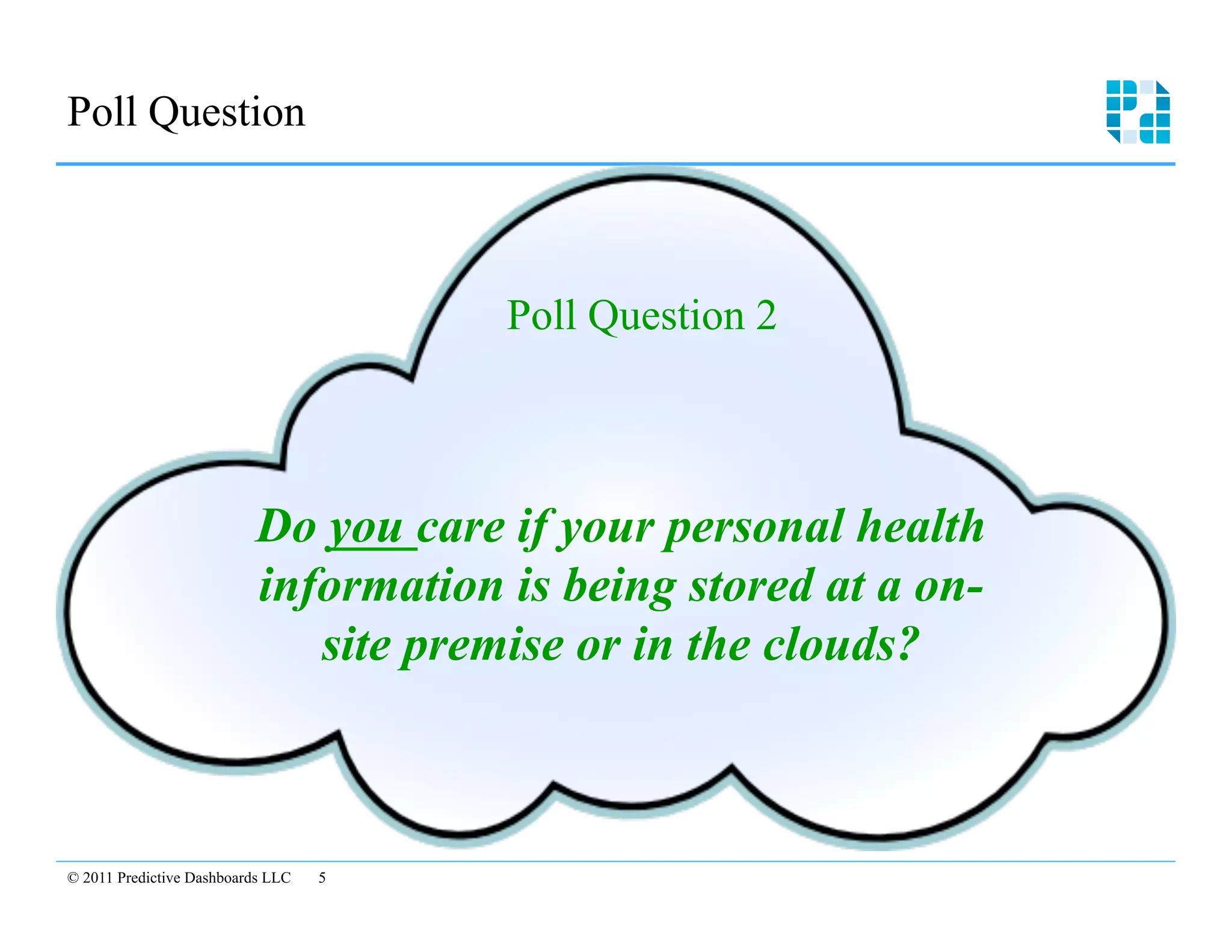 Poll Question 




                                        Poll Question 2



                          Do you care if your personal health
                          information is being stored at a on-
                             site premise or in the clouds?



© 2011 Predictive Dashboards LLC   5

 