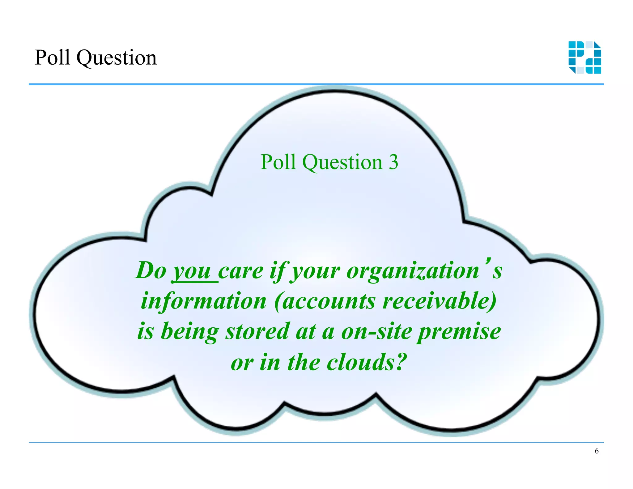 Poll Question 




                       Poll Question 3



           Do you care if your organization’s
            information (accounts receivable)
           is being stored at a on-site premise
                     or in the clouds?


                                                  6
 
