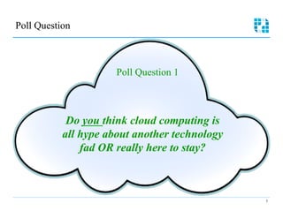 Poll Question 




                      Poll Question 1



            Do you think cloud computing is
           all hype about another technology
               fad OR really here to stay?



                                               3
 