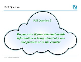 Poll Question 




                                        Poll Question 2



                          Do you care if your personal health
                          information is being stored at a on-
                             site premise or in the clouds?



© 2011 Predictive Dashboards LLC   5

 