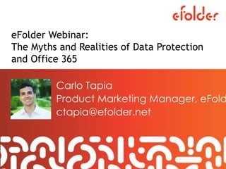 eFolder Webinar:
The Myths and Realities of Data Protection
and Office 365
Carlo Tapia
Product Marketing Manager, eFold
ctapia@efolder.net
 