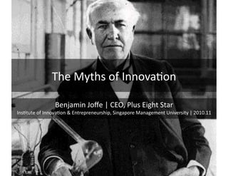 The	
  Myths	
  of	
  Innova/on	
  
Benjamin	
  Joﬀe	
  |	
  CEO,	
  Plus	
  Eight	
  Star	
  
Ins/tute	
  of	
  Innova/on	
  &	
  Entrepreneurship,	
  Singapore	
  Management	
  University	
  |	
  2010.11	
  
 